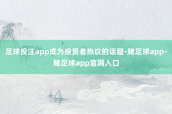 足球投注app成为投资者热议的话题-赌足球app-赌足球app官网入口