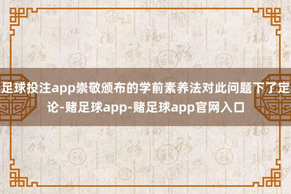 足球投注app崇敬颁布的学前素养法对此问题下了定论-赌足球app-赌足球app官网入口