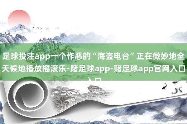 足球投注app一个作恶的“海盗电台”正在微妙地全天候地播放摇滚乐-赌足球app-赌足球app官网入口