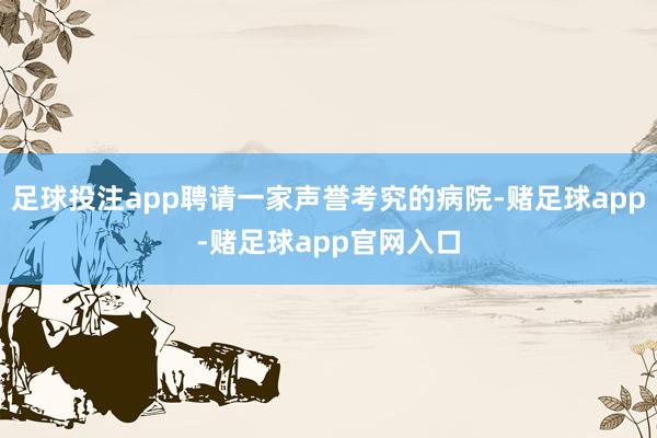 足球投注app聘请一家声誉考究的病院-赌足球app-赌足球app官网入口