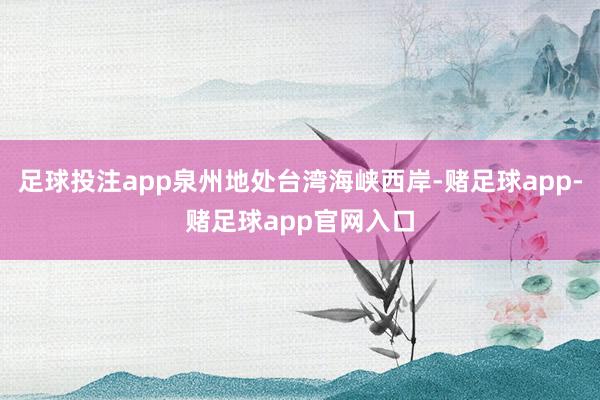 足球投注app泉州地处台湾海峡西岸-赌足球app-赌足球app官网入口