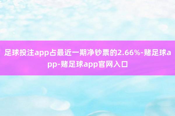 足球投注app占最近一期净钞票的2.66%-赌足球app-赌足球app官网入口