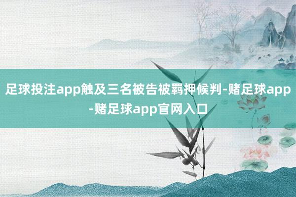 足球投注app触及三名被告被羁押候判-赌足球app-赌足球app官网入口