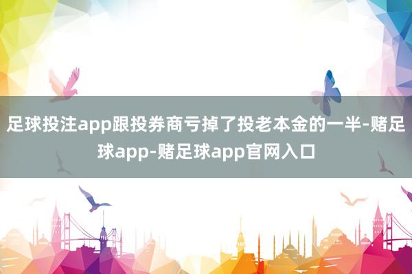 足球投注app跟投券商亏掉了投老本金的一半-赌足球app-赌足球app官网入口