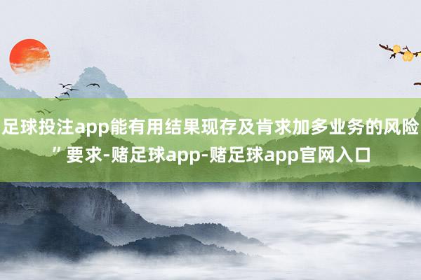 足球投注app能有用结果现存及肯求加多业务的风险”要求-赌足球app-赌足球app官网入口