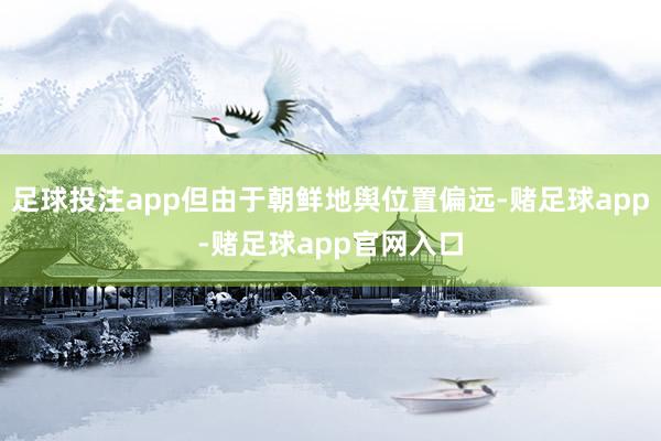 足球投注app但由于朝鲜地舆位置偏远-赌足球app-赌足球app官网入口