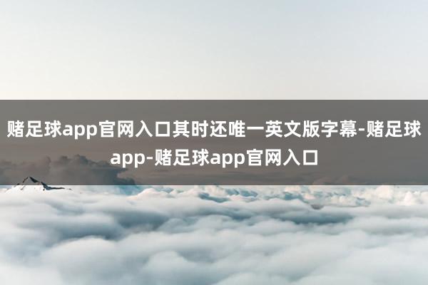 赌足球app官网入口其时还唯一英文版字幕-赌足球app-赌足球app官网入口