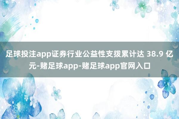 足球投注app证券行业公益性支拨累计达 38.9 亿元-赌足球app-赌足球app官网入口