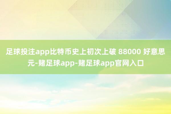 足球投注app比特币史上初次上破 88000 好意思元-赌足球app-赌足球app官网入口