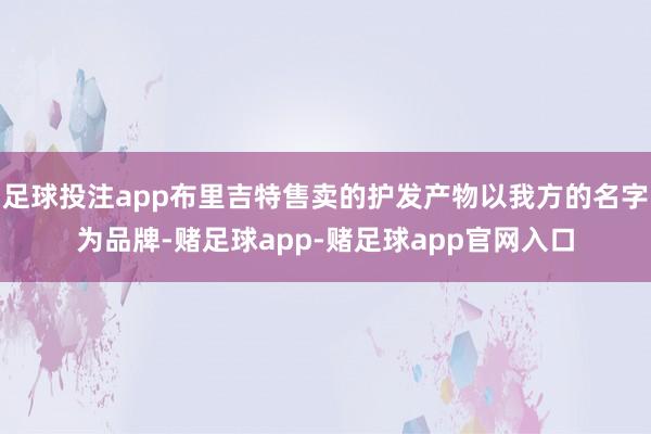 足球投注app布里吉特售卖的护发产物以我方的名字为品牌-赌足球app-赌足球app官网入口