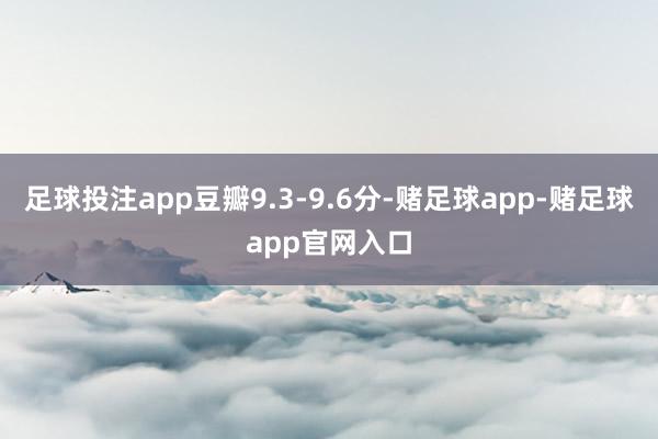 足球投注app豆瓣9.3-9.6分-赌足球app-赌足球app官网入口