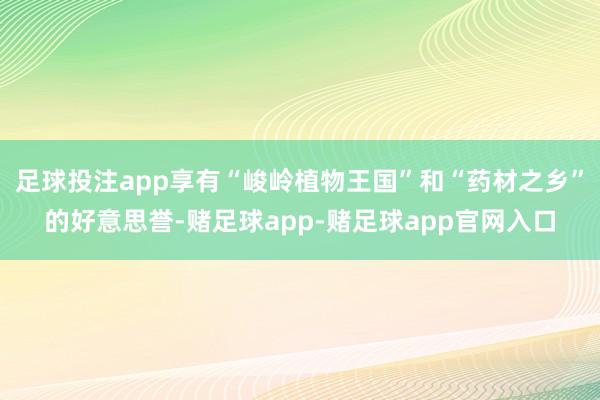 足球投注app享有“峻岭植物王国”和“药材之乡”的好意思誉-赌足球app-赌足球app官网入口