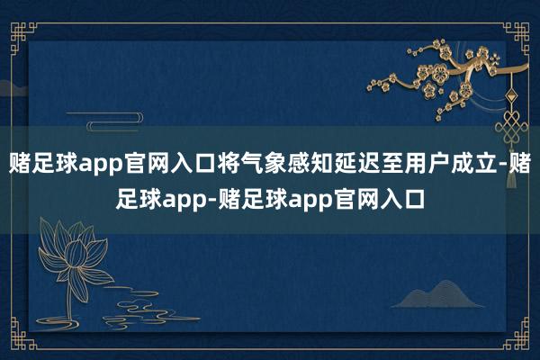 赌足球app官网入口将气象感知延迟至用户成立-赌足球app-赌足球app官网入口