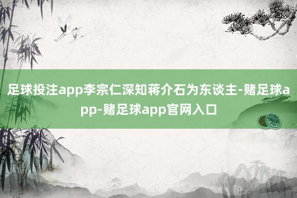 足球投注app李宗仁深知蒋介石为东谈主-赌足球app-赌足球app官网入口