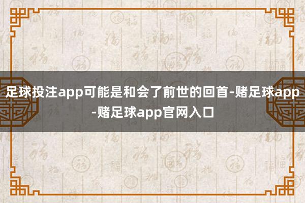 足球投注app可能是和会了前世的回首-赌足球app-赌足球app官网入口