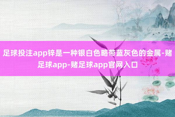 足球投注app锌是一种银白色略带蓝灰色的金属-赌足球app-赌足球app官网入口