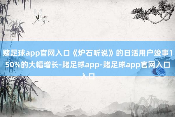 赌足球app官网入口《炉石听说》的日活用户竣事150%的大幅增长-赌足球app-赌足球app官网入口