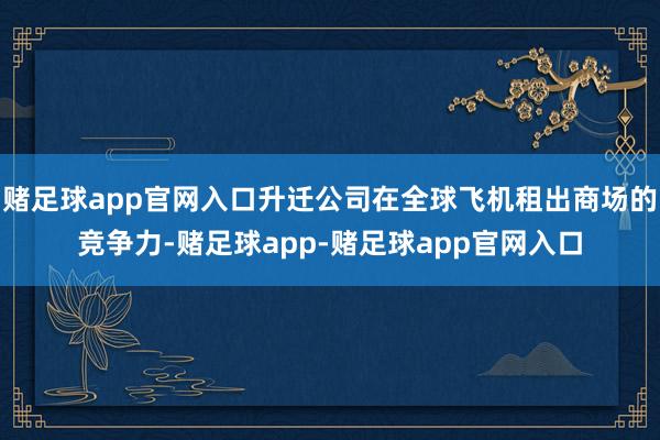 赌足球app官网入口升迁公司在全球飞机租出商场的竞争力-赌足球app-赌足球app官网入口