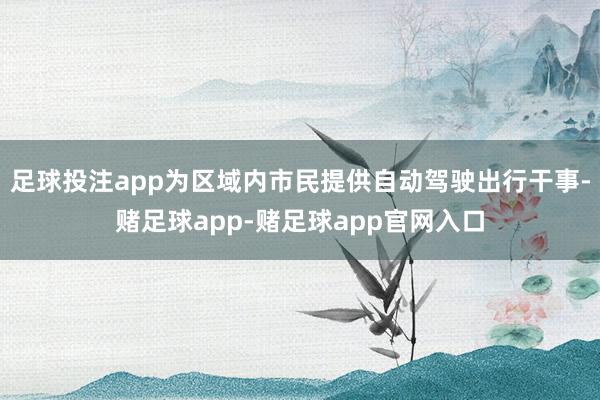 足球投注app为区域内市民提供自动驾驶出行干事-赌足球app-赌足球app官网入口