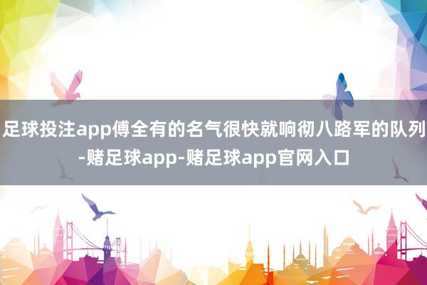 足球投注app傅全有的名气很快就响彻八路军的队列-赌足球app-赌足球app官网入口