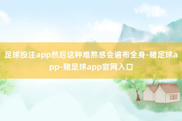 足球投注app然后这种难熬感会遍布全身-赌足球app-赌足球app官网入口