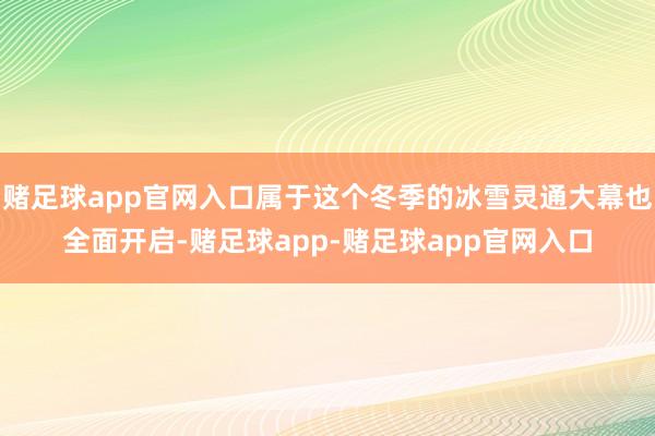 赌足球app官网入口属于这个冬季的冰雪灵通大幕也全面开启-赌足球app-赌足球app官网入口