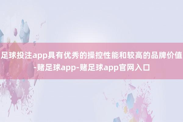 足球投注app具有优秀的操控性能和较高的品牌价值-赌足球app-赌足球app官网入口