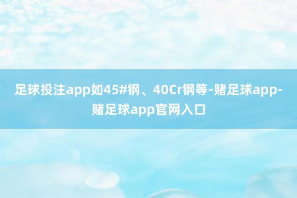 足球投注app如45#钢、40Cr钢等-赌足球app-赌足球app官网入口