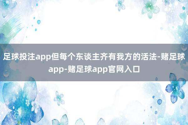 足球投注app但每个东谈主齐有我方的活法-赌足球app-赌足球app官网入口