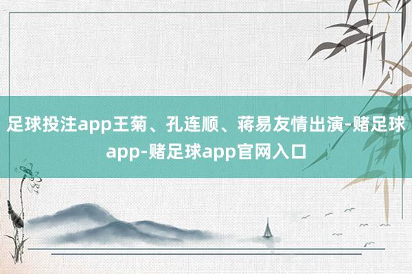 足球投注app王菊、孔连顺、蒋易友情出演-赌足球app-赌足球app官网入口