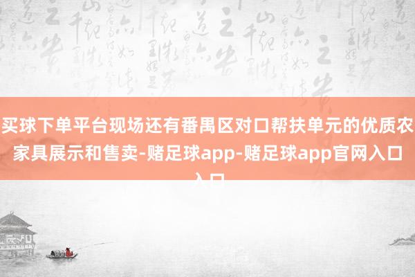 买球下单平台现场还有番禺区对口帮扶单元的优质农家具展示和售卖-赌足球app-赌足球app官网入口