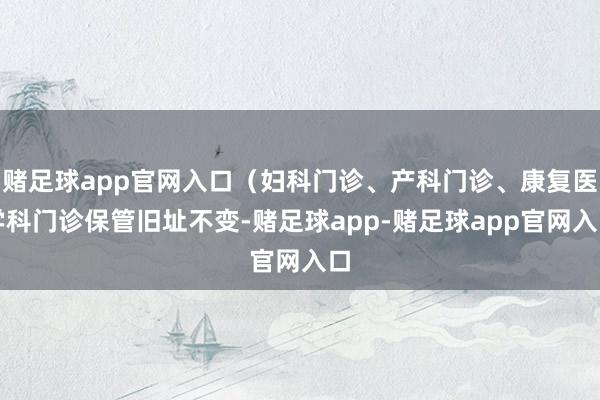 赌足球app官网入口（妇科门诊、产科门诊、康复医学科门诊保管旧址不变-赌足球app-赌足球app官网入口