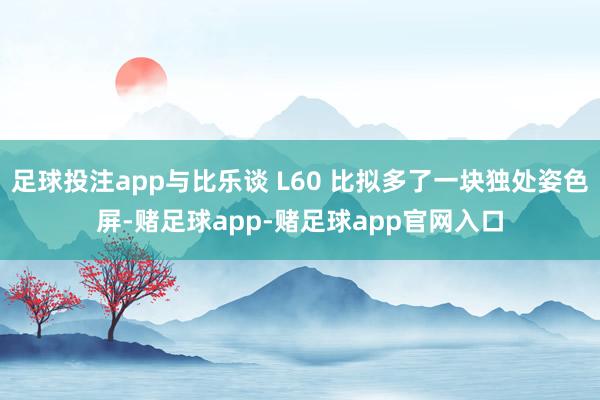 足球投注app与比乐谈 L60 比拟多了一块独处姿色屏-赌足球app-赌足球app官网入口