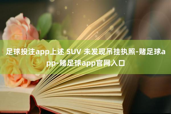 足球投注app上述 SUV 未发现吊挂执照-赌足球app-赌足球app官网入口