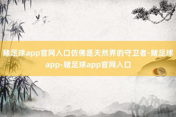 赌足球app官网入口仿佛是天然界的守卫者-赌足球app-赌足球app官网入口