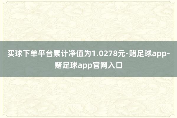 买球下单平台累计净值为1.0278元-赌足球app-赌足球app官网入口