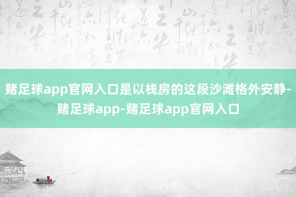 赌足球app官网入口是以栈房的这段沙滩格外安静-赌足球app-赌足球app官网入口