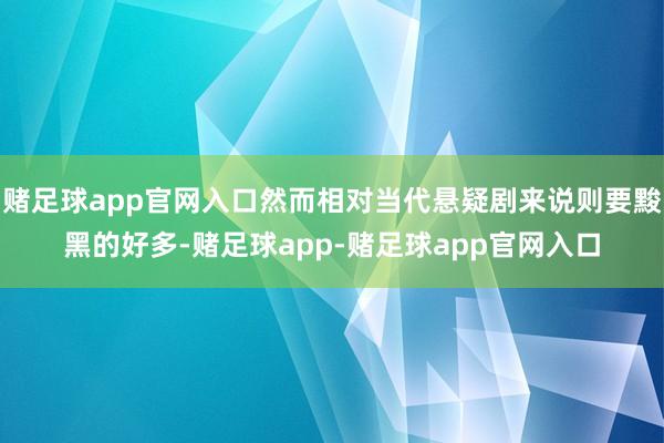 赌足球app官网入口然而相对当代悬疑剧来说则要黢黑的好多-赌足球app-赌足球app官网入口