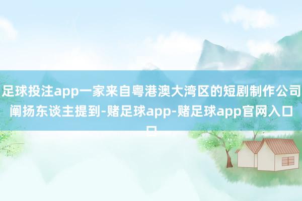 足球投注app一家来自粤港澳大湾区的短剧制作公司阐扬东谈主提到-赌足球app-赌足球app官网入口