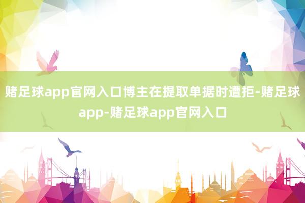 赌足球app官网入口博主在提取单据时遭拒-赌足球app-赌足球app官网入口