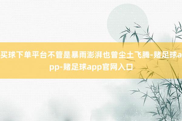 买球下单平台不管是暴雨澎湃也曾尘土飞腾-赌足球app-赌足球app官网入口