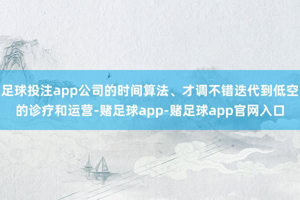 足球投注app公司的时间算法、才调不错迭代到低空的诊疗和运营-赌足球app-赌足球app官网入口