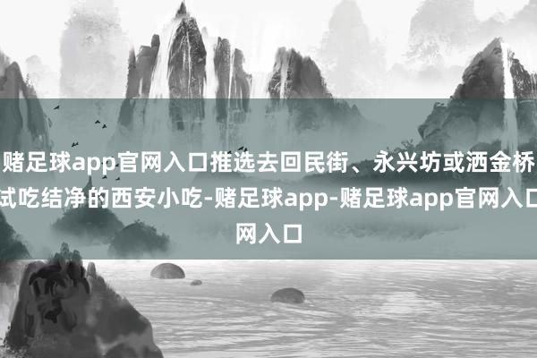 赌足球app官网入口推选去回民街、永兴坊或洒金桥试吃结净的西安小吃-赌足球app-赌足球app官网入口