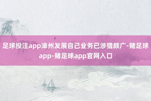 足球投注app漳州发展自己业务已涉猎颇广-赌足球app-赌足球app官网入口