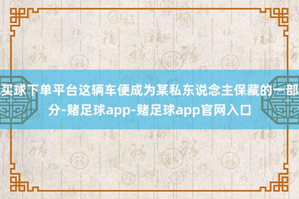 买球下单平台这辆车便成为某私东说念主保藏的一部分-赌足球app-赌足球app官网入口