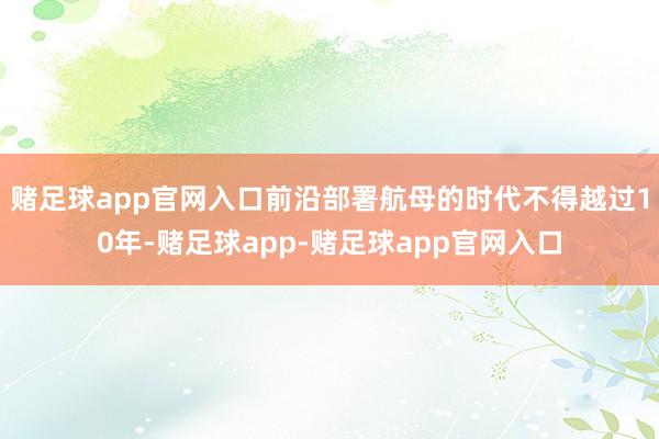 赌足球app官网入口前沿部署航母的时代不得越过10年-赌足球app-赌足球app官网入口