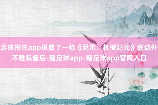 足球投注app设置了一稔《尼尔：机械纪元》联动外不雅装备后-赌足球app-赌足球app官网入口