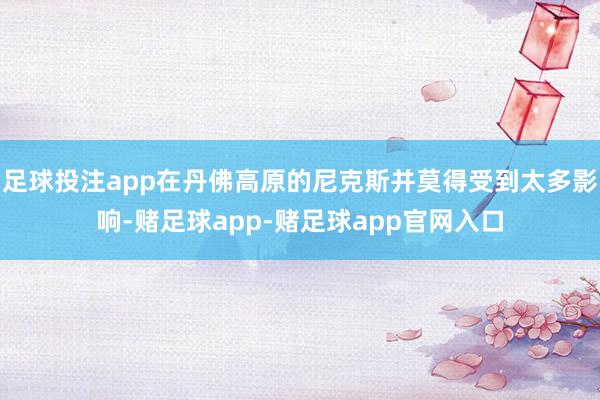 足球投注app在丹佛高原的尼克斯并莫得受到太多影响-赌足球app-赌足球app官网入口