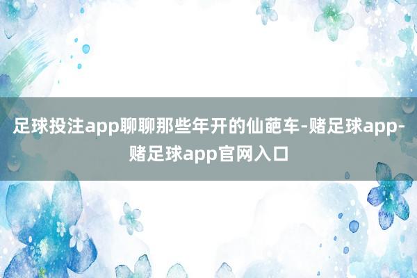 足球投注app聊聊那些年开的仙葩车-赌足球app-赌足球app官网入口