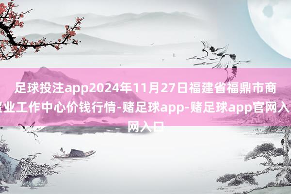 足球投注app2024年11月27日福建省福鼎市商贸业工作中心价钱行情-赌足球app-赌足球app官网入口